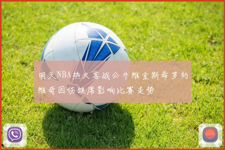 明天NBA热火客战公牛维金斯希罗约维奇因伤缺席影响比赛走势