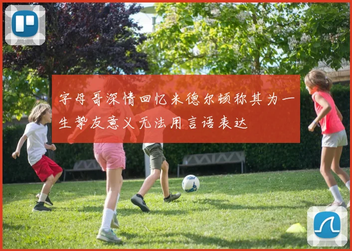 字母哥深情回忆米德尔顿称其为一生挚友意义无法用言语表达