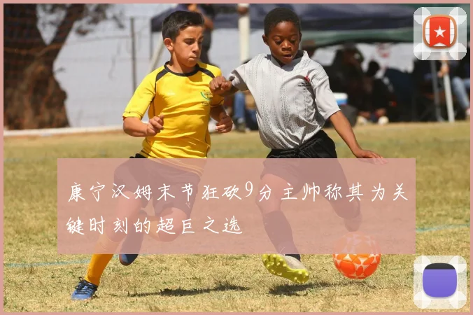 康宁汉姆末节狂砍9分主帅称其为关键时刻的超巨之选