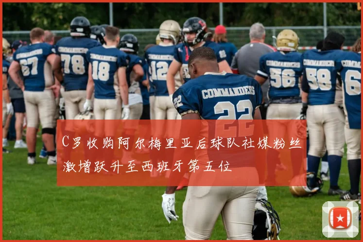 C罗收购阿尔梅里亚后球队社媒粉丝激增跃升至西班牙第五位