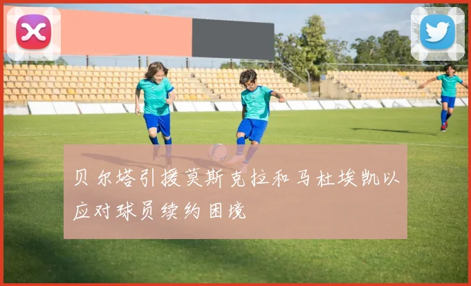 贝尔塔引援莫斯克拉和马杜埃凯以应对球员续约困境