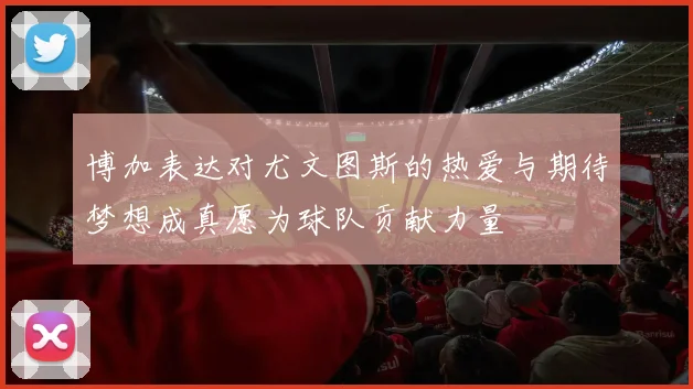 博加表达对尤文图斯的热爱与期待梦想成真愿为球队贡献力量