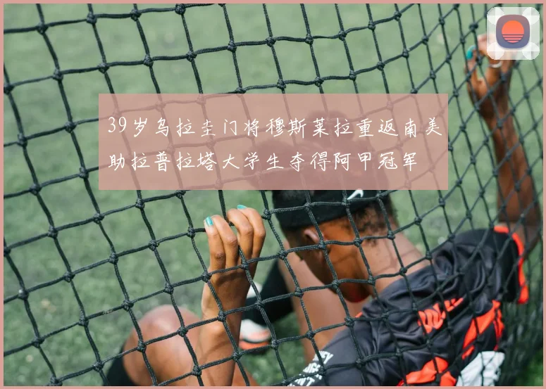 39岁乌拉圭门将穆斯莱拉重返南美助拉普拉塔大学生夺得阿甲冠军