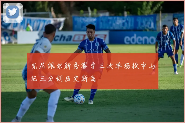 克尼佩尔新秀赛季三次单场投中七记三分创历史新高