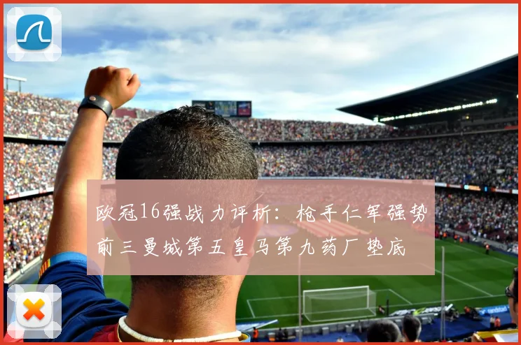 欧冠16强战力评析：枪手仁军强势前三曼城第五皇马第九药厂垫底