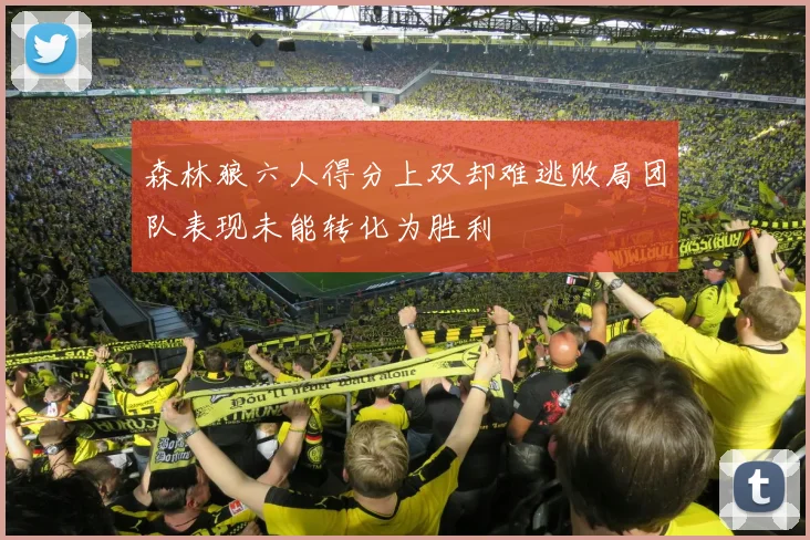 森林狼六人得分上双却难逃败局团队表现未能转化为胜利