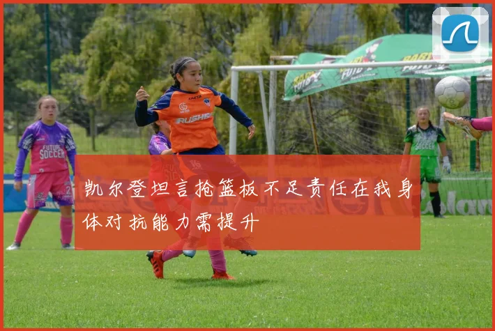 凯尔登坦言抢篮板不足责任在我身体对抗能力需提升