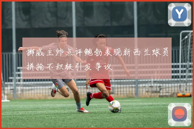 挪威主帅点评鲍勃表现新西兰球员拼抢不积极引发争议