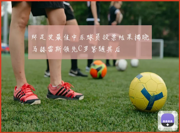 环足奖最佳中东球员投票结果揭晓马赫雷斯领先C罗紧随其后