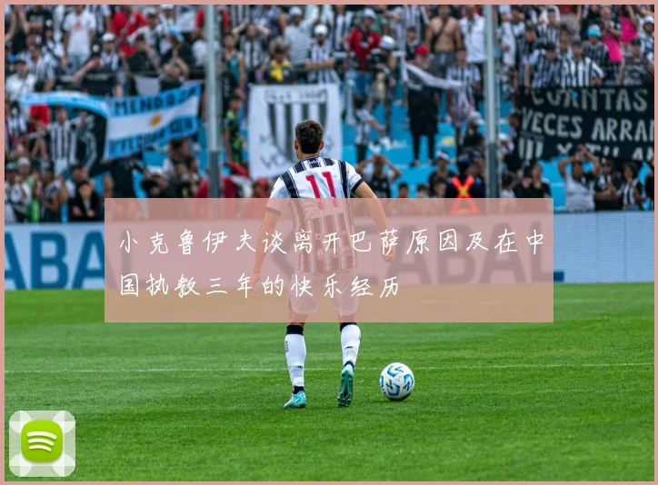 小克鲁伊夫谈离开巴萨原因及在中国执教三年的快乐经历