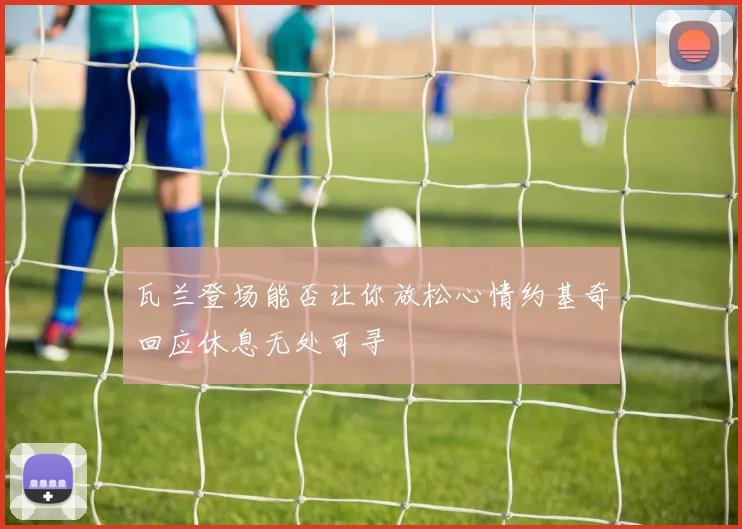 瓦兰登场能否让你放松心情约基奇回应休息无处可寻
