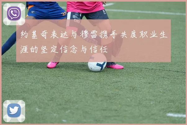 约基奇表达与穆雷携手共度职业生涯的坚定信念与信任