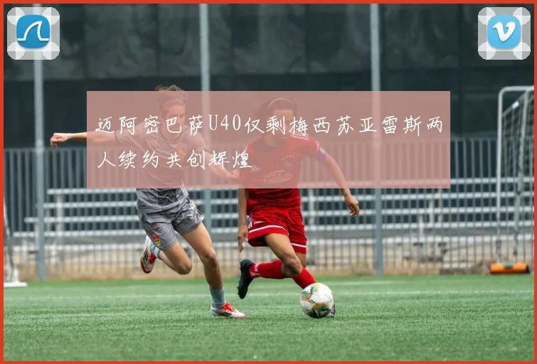 迈阿密巴萨U40仅剩梅西苏亚雷斯两人续约共创辉煌