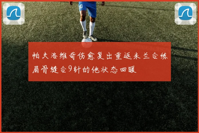 帕夫洛维奇伤愈复出重返米兰合练眉骨缝合9针的他状态回暖