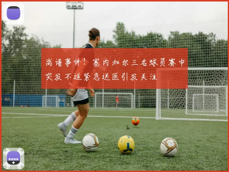 离谱事件！塞内加尔三名球员赛中突发不适紧急送医引发关注