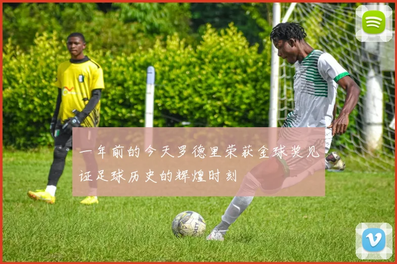 一年前的今天罗德里荣获金球奖见证足球历史的辉煌时刻