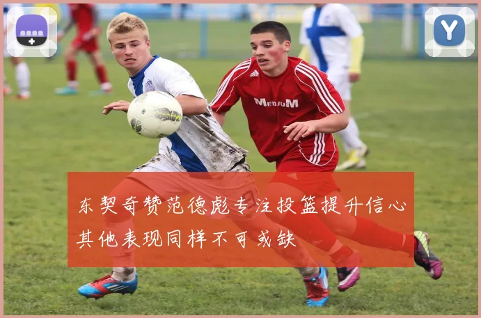 东契奇赞范德彪专注投篮提升信心其他表现同样不可或缺