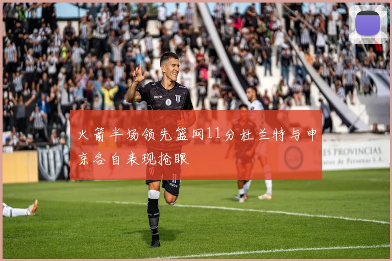 火箭半场领先篮网11分杜兰特与申京各自表现抢眼