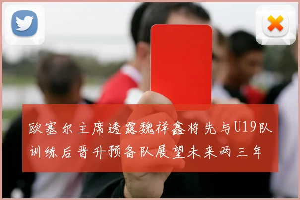 欧塞尔主席透露魏祥鑫将先与U19队训练后晋升预备队展望未来两三年进入一线队