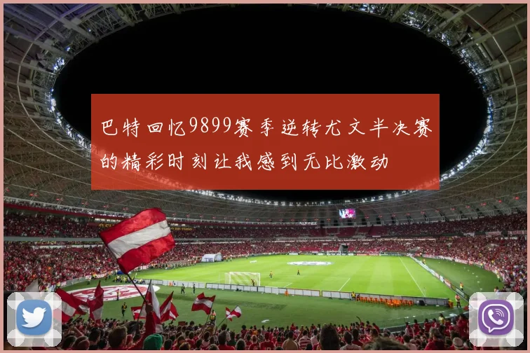 巴特回忆9899赛季逆转尤文半决赛的精彩时刻让我感到无比激动