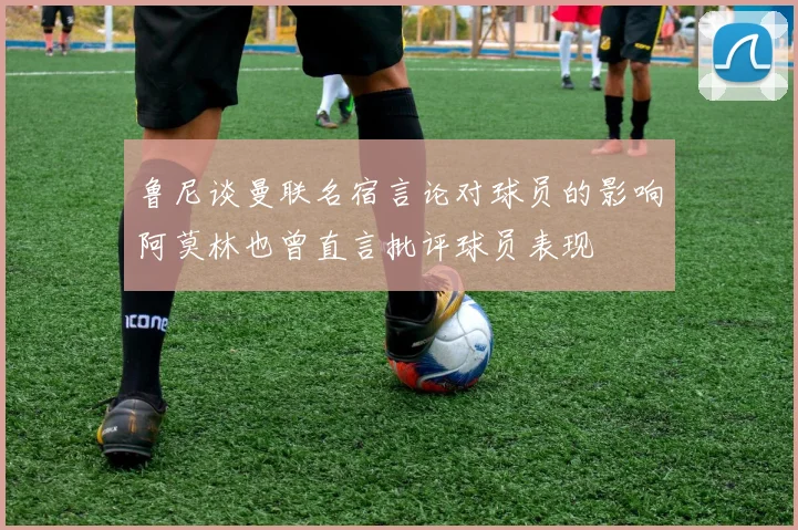 鲁尼谈曼联名宿言论对球员的影响阿莫林也曾直言批评球员表现