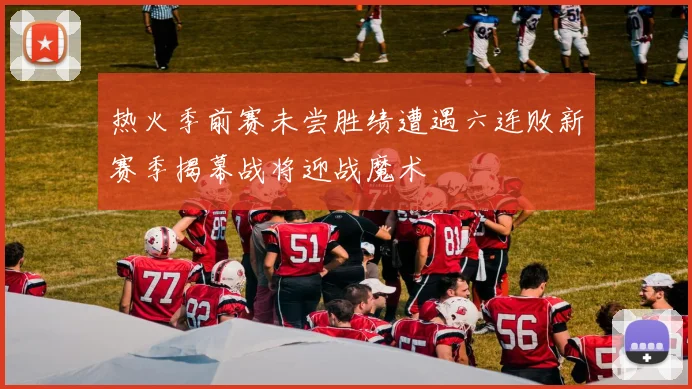 热火季前赛未尝胜绩遭遇六连败新赛季揭幕战将迎战魔术