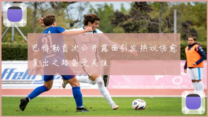 巴特勒首次公开露面引发热议伤愈复出之路备受关注