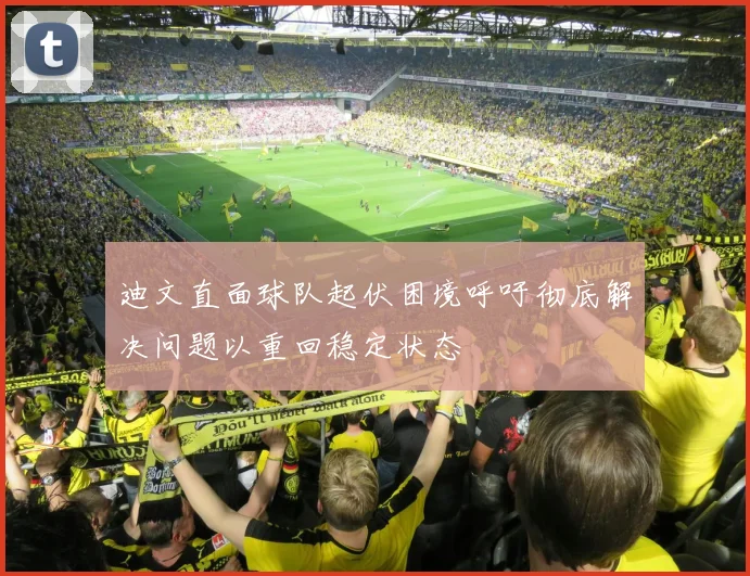 迪文直面球队起伏困境呼吁彻底解决问题以重回稳定状态