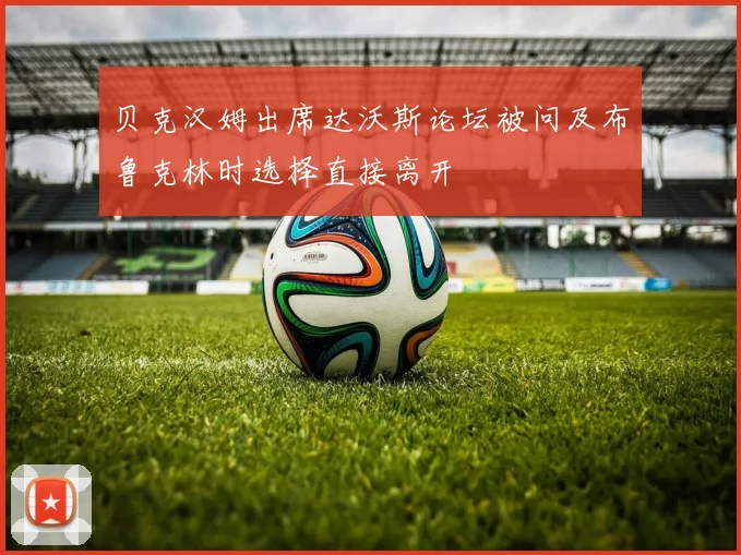 贝克汉姆出席达沃斯论坛被问及布鲁克林时选择直接离开