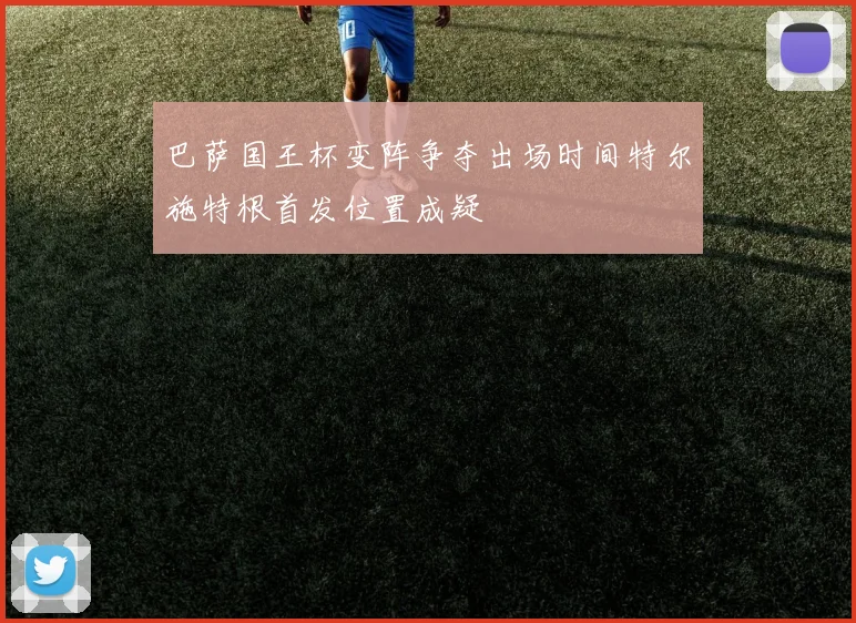 巴萨国王杯变阵争夺出场时间特尔施特根首发位置成疑