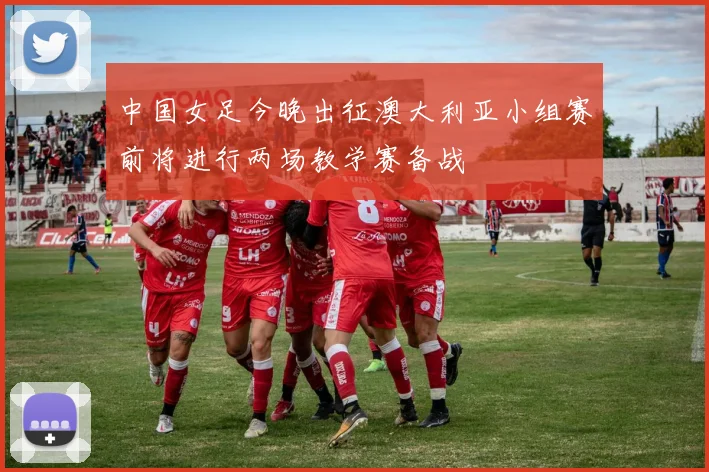 中国女足今晚出征澳大利亚小组赛前将进行两场教学赛备战