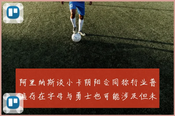 阿里纳斯谈小卡阴阳合同称行业普遍存在字母与勇士也可能涉及但未被查处