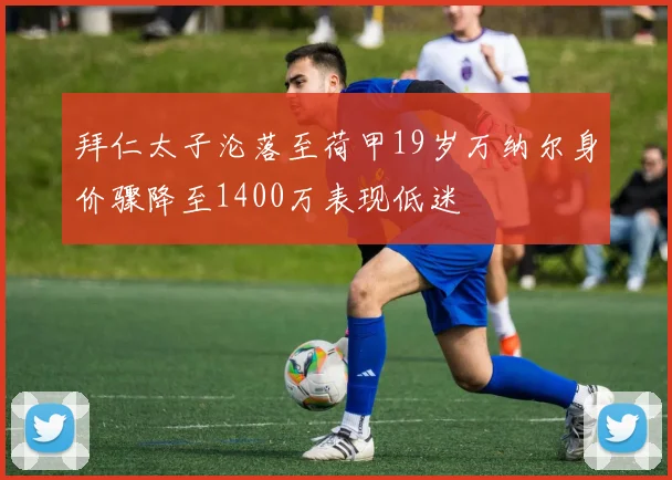 拜仁太子沦落至荷甲19岁万纳尔身价骤降至1400万表现低迷