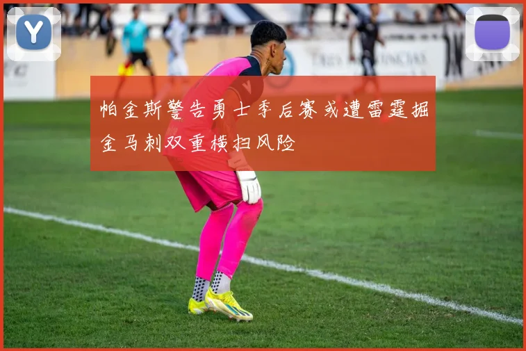 帕金斯警告勇士季后赛或遭雷霆掘金马刺双重横扫风险