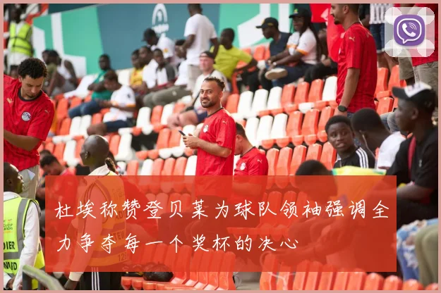 杜埃称赞登贝莱为球队领袖强调全力争夺每一个奖杯的决心