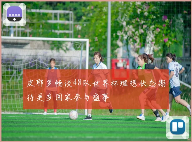 皮耶罗畅谈48队世界杯理想状态期待更多国家参与盛事