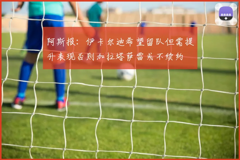 阿斯报：伊卡尔迪希望留队但需提升表现否则加拉塔萨雷或不续约