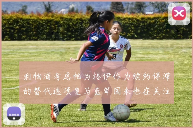利物浦考虑帕为格伊作为续约停滞的替代选项皇马蓝军国米也在关注