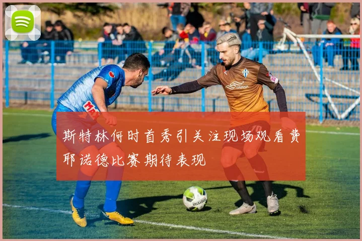 斯特林何时首秀引关注现场观看费耶诺德比赛期待表现