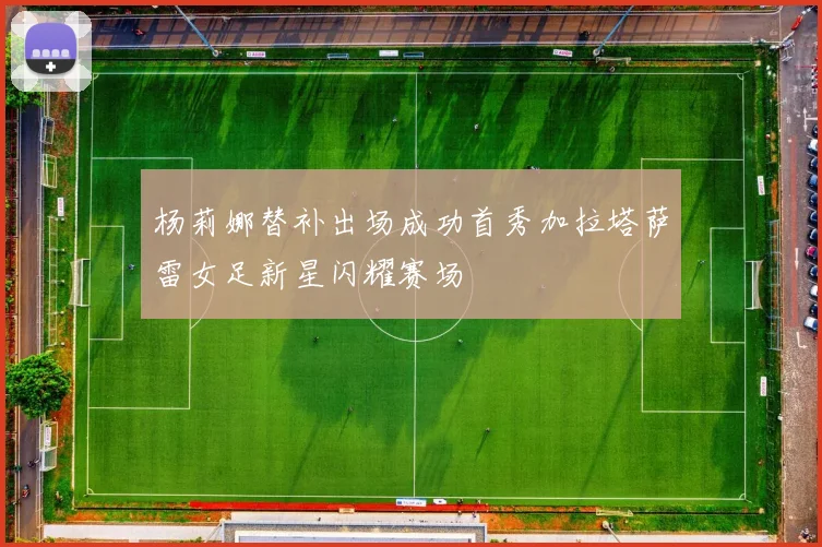 杨莉娜替补出场成功首秀加拉塔萨雷女足新星闪耀赛场