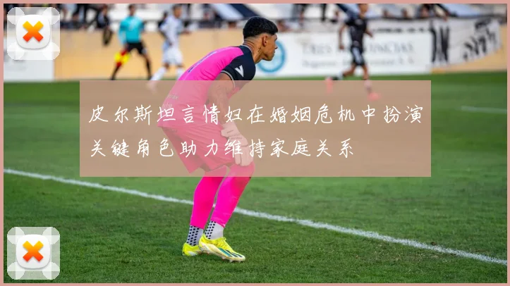 皮尔斯坦言情妇在婚姻危机中扮演关键角色助力维持家庭关系