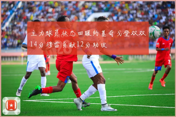 主力球员状态回暖约基奇戈登双双14分穆雷贡献12分助攻