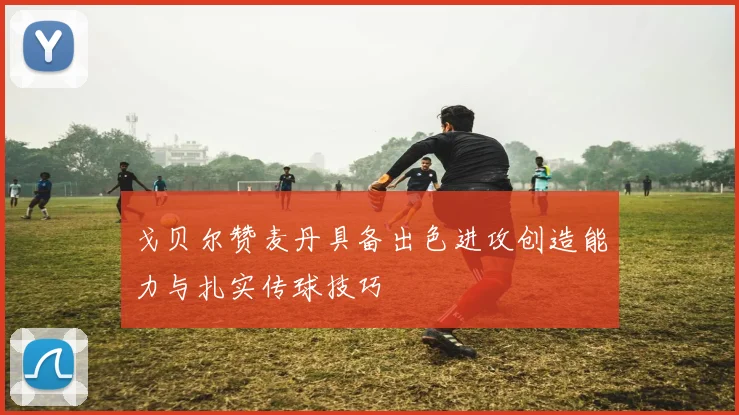戈贝尔赞麦丹具备出色进攻创造能力与扎实传球技巧