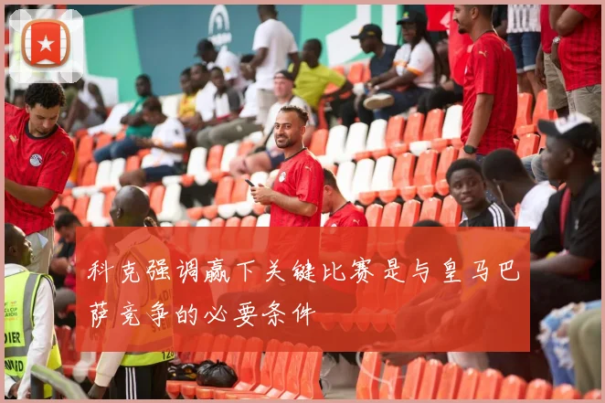 科克强调赢下关键比赛是与皇马巴萨竞争的必要条件