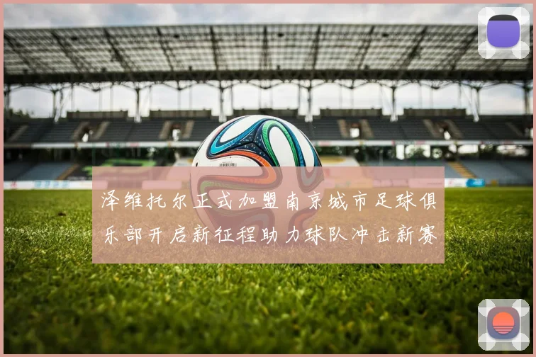 泽维托尔正式加盟南京城市足球俱乐部开启新征程助力球队冲击新赛季