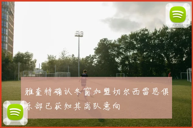 雅奎特确认冬窗加盟切尔西雷恩俱乐部已获知其离队意向