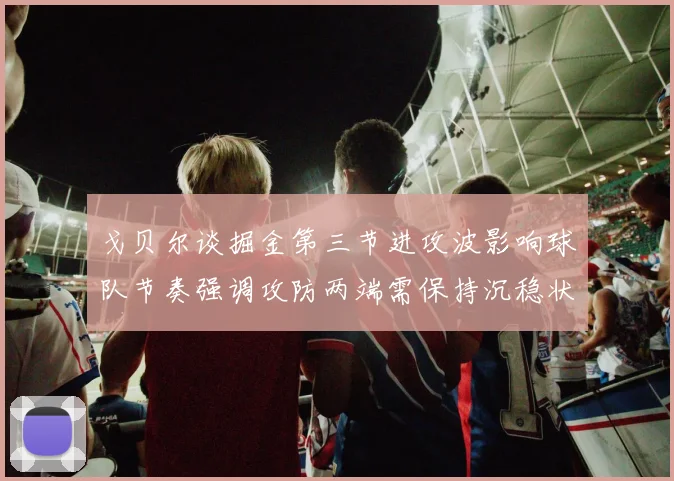 戈贝尔谈掘金第三节进攻波影响球队节奏强调攻防两端需保持沉稳状态