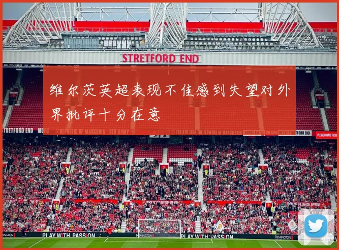 维尔茨英超表现不佳感到失望对外界批评十分在意