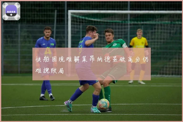 快船困境难解莱昂纳德虽砍高分仍难挽败局