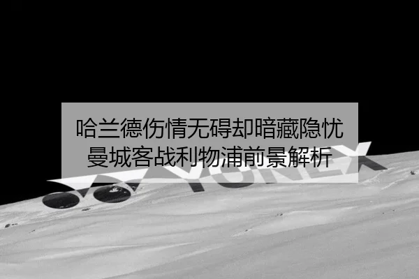 哈兰德伤情无碍却暗藏隐忧 曼城客战利物浦前景解析